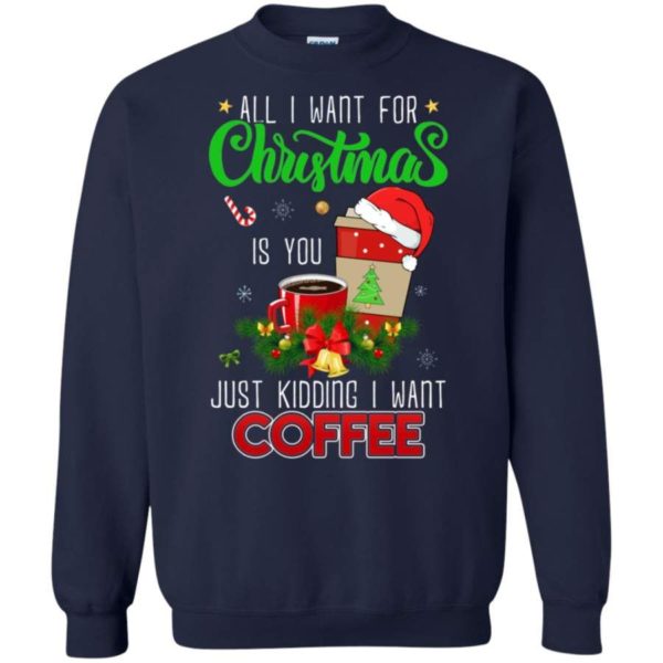 All I Want For Christmas Is you - Just Kidding I Want Coffee Christmas Sweatshirt Sweatshirt Navy S