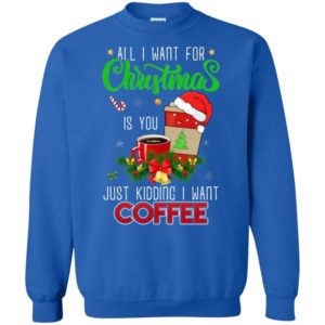 All I Want For Christmas Is you - Just Kidding I Want Coffee Christmas Sweatshirt Sweatshirt Royal S