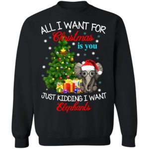 All I Want For Christmas Is You Just Kidding I Want Elephants Christmas Sweatshirt Sweatshirt Black S
