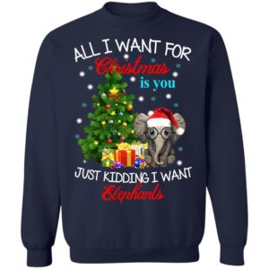 All I Want For Christmas Is You Just Kidding I Want Elephants Christmas Sweatshirt Sweatshirt Navy S