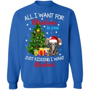 All I Want For Christmas Is You Just Kidding I Want Elephants Christmas Sweatshirt Sweatshirt Royal S