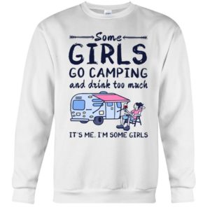 Camping Some Girls Go Camping And Drink Too Much Shirt Crewneck Sweatshirt White S