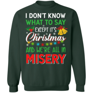 I don't know what to say except it's Christmas and we're all in misery Christmas Sweatshirt Sweatshirt Forest Green S