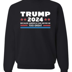 Trump 2024 Because America Can Never Be Too Great Sweatshirt Sweatshirt Black S