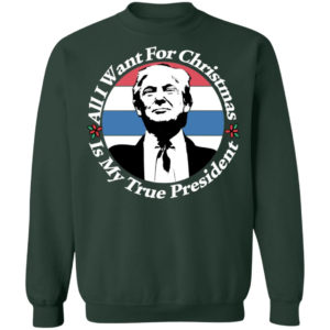 All I Want For Christmas Is My True President Shirt Crewneck Sweatshirt Forest Green S