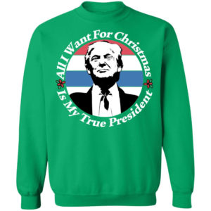 All I Want For Christmas Is My True President Shirt Crewneck Sweatshirt Irish Green S